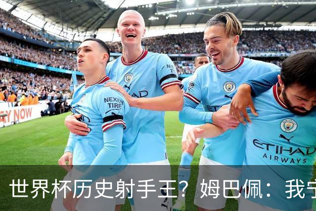 世界杯历史射手王？姆巴佩：我宁愿进决赛