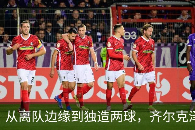 从离队边缘到独造两球，齐尔克泽用一场5比0完成救赎
