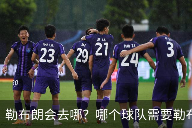 勒布朗会去哪？哪个球队需要勒布朗？
