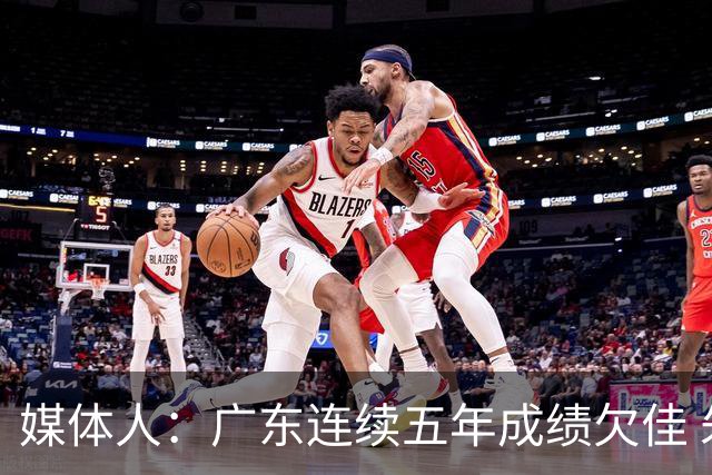 媒体人：广东连续五年成绩欠佳 朱芳雨杜锋最终担责