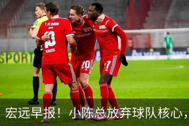 宏远早报！小陈总放弃球队核心，徐杰官宣新身份，周鹏合同确定！