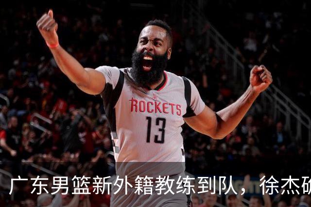 广东男篮新外籍教练到队，徐杰确定留队，杜润旺完成顶薪签约！