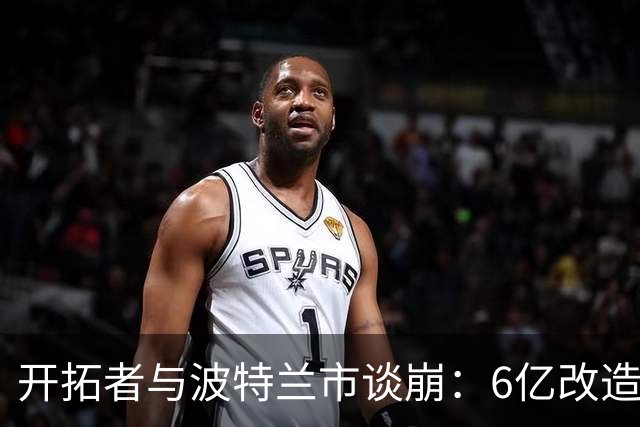开拓者与波特兰市谈崩：6亿改造费谈不拢，球队搬离危机浮现