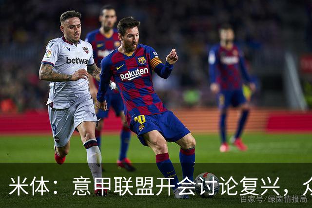 米体：意甲联盟开会讨论复兴，众俱乐部力挺孔蒂职教国家队