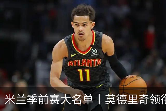米兰季前赛大名单丨莫德里奇领衔