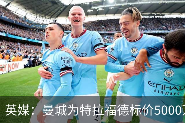 英媒：曼城为特拉福德标价5000万镑，尚不清楚纽卡是否会退出