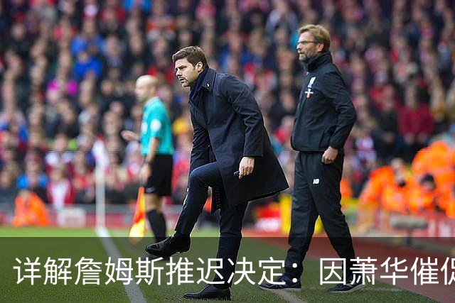 详解詹姆斯推迟决定：因萧华催促生气 曝将回骑士+3方交易送走阿伦