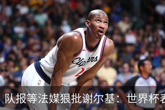 队报等法媒狠批谢尔基：世界杯表现失常，还顶撞德尚