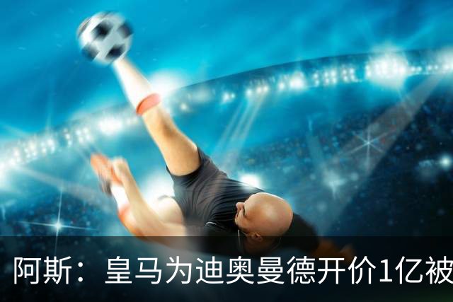 阿斯：皇马为迪奥曼德开价1亿被拒绝 球员和维尼修斯同一经纪公司