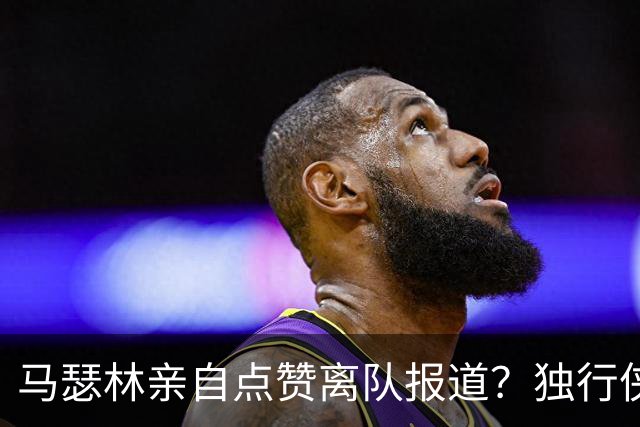 马瑟林亲自点赞离队报道？独行侠半路杀出，快船留人只剩嘴上功夫