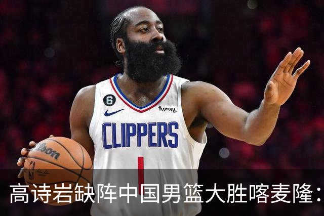 高诗岩缺阵中国男篮大胜喀麦隆：一场热闹的“玄学打脸”现场