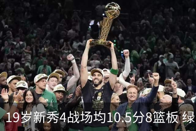 19岁新秀4战场均10.5分8篮板 绿军坚信他的全面性是争冠长期拼图