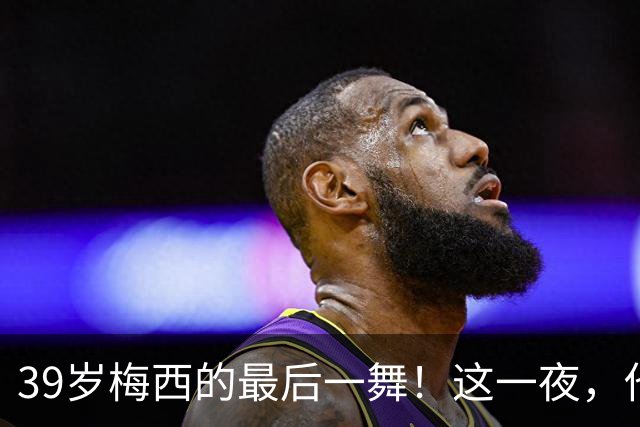 39岁梅西的最后一舞！这一夜，他弄丢了封神的三块拼图，也带走了我们这一代人的青春